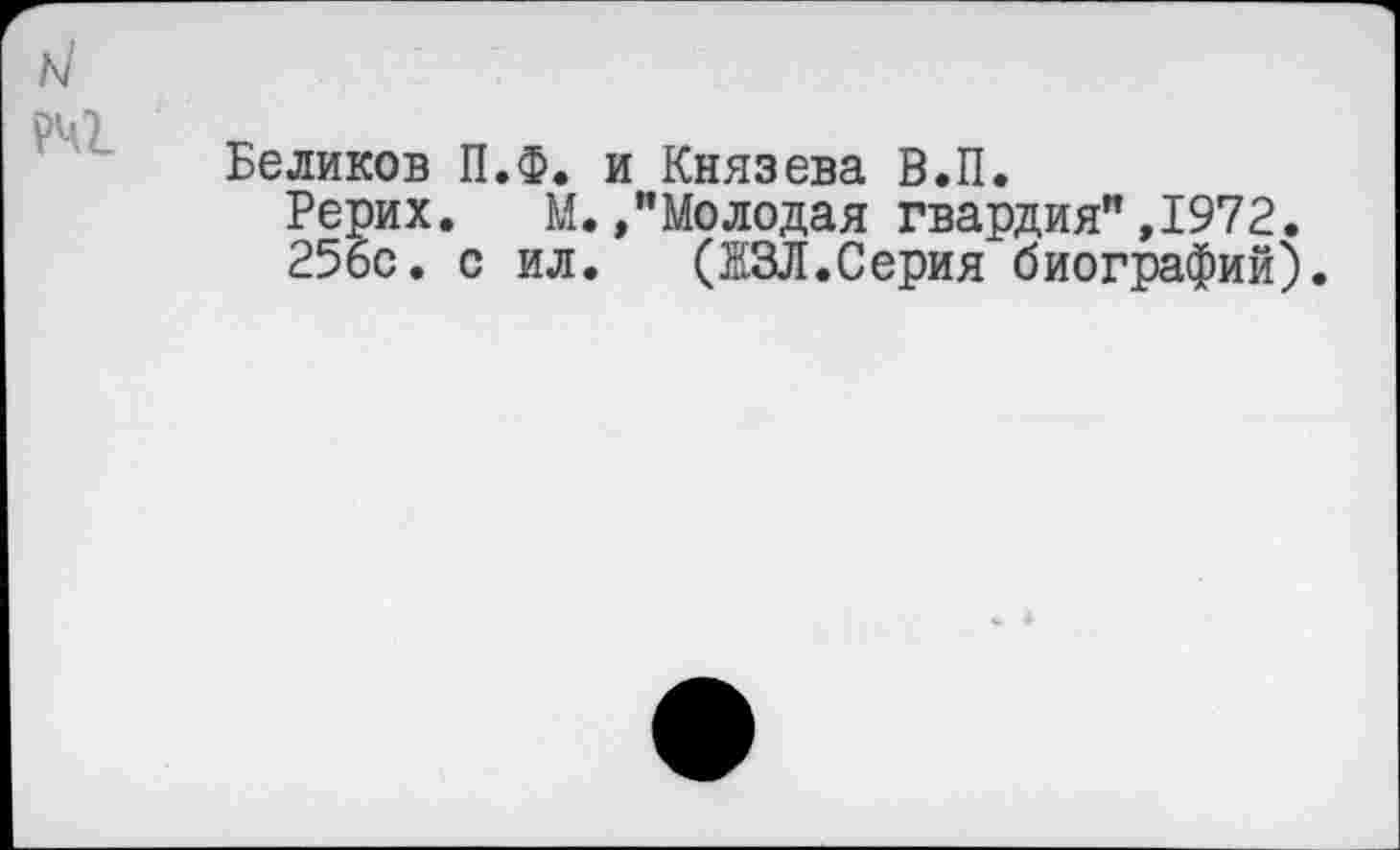 ﻿н
РЧ1
Беликов П.ф. и Князева В.П.
Рерих. М.»"Молодая гвардия",1972.
256с. с ил. (ЖЗЛ.Серия биографий).